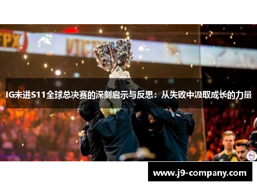 IG未进S11全球总决赛的深刻启示与反思:从失败中汲取成长的力量 IG未进S11全球总决赛的深刻启示与反思:从失败中汲取成长的力量