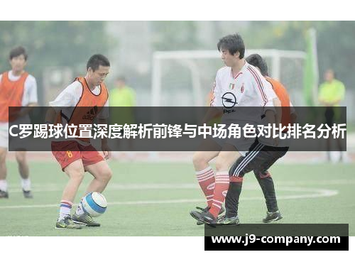 C罗踢球位置深度解析前锋与中场角色对比排名分析 C罗踢球位置深度解析前锋与中场角色对比排名分析