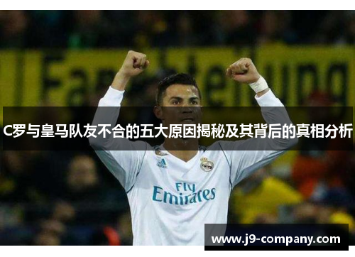 C罗与皇马队友不合的五大原因揭秘及其背后的真相分析 C罗与皇马队友不合的五大原因揭秘及其背后的真相分析