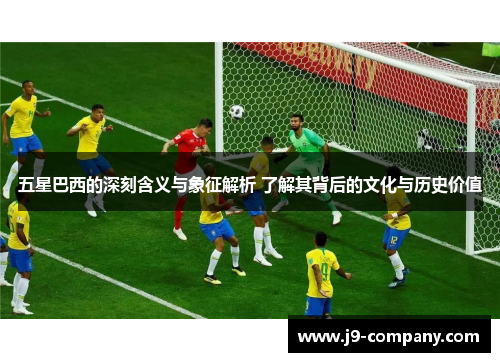 五星巴西的深刻含义与象征解析 了解其背后的文化与历史价值 五星巴西的深刻含义与象征解析 了解其背后的文化与历史价值