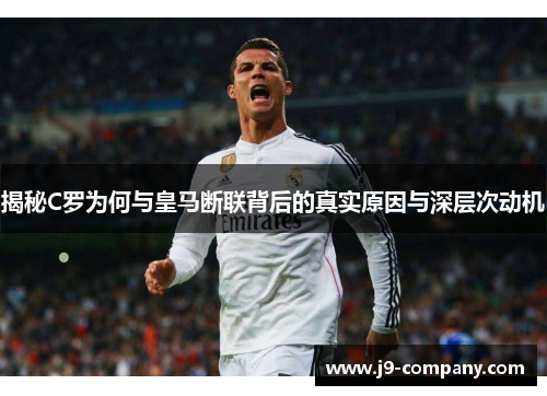 揭秘C罗为何与皇马断联背后的真实原因与深层次动机