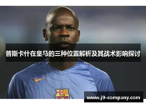 普斯卡什在皇马的三种位置解析及其战术影响探讨 普斯卡什在皇马的三种位置解析及其战术影响探讨