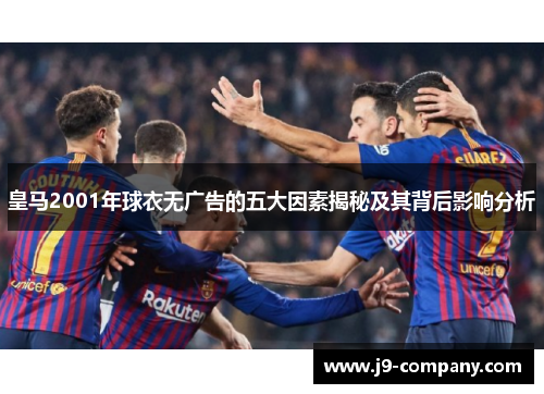 皇马2001年球衣无广告的五大因素揭秘及其背后影响分析 皇马2001年球衣无广告的五大因素揭秘及其背后影响分析