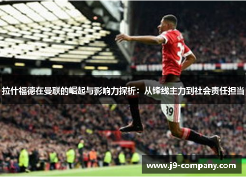 拉什福德在曼联的崛起与影响力探析：从锋线主力到社会责任担当