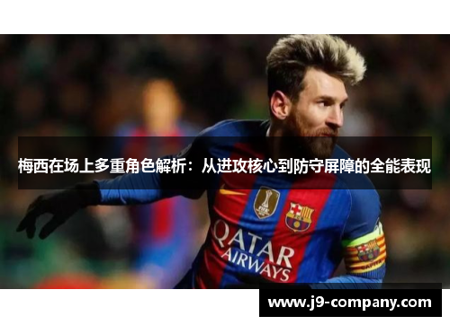 梅西在场上多重角色解析：从进攻核心到防守屏障的全能表现