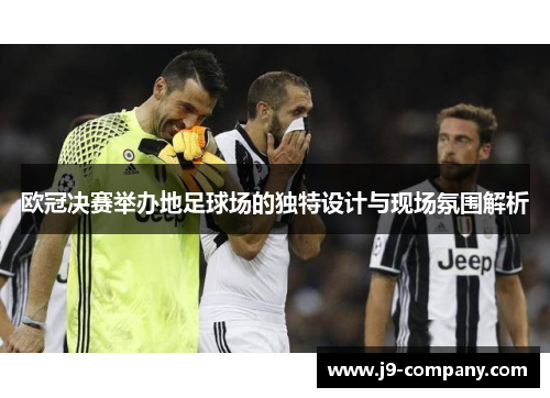 欧冠决赛举办地足球场的独特设计与现场氛围解析