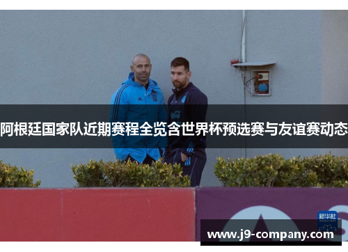 阿根廷国家队近期赛程全览含世界杯预选赛与友谊赛动态