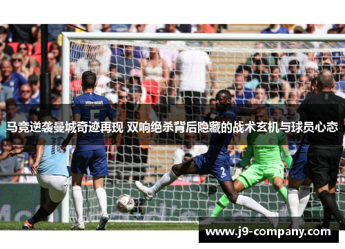 马竞逆袭曼城奇迹再现 双响绝杀背后隐藏的战术玄机与球员心态