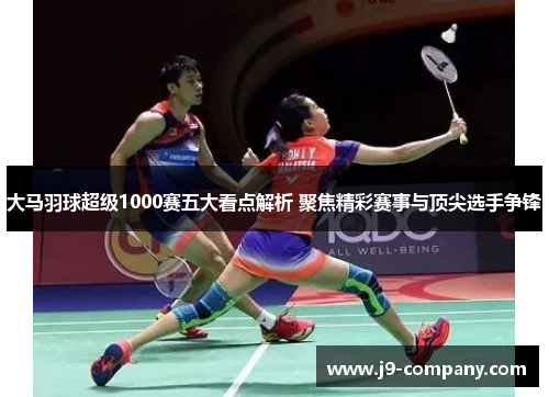 大马羽球超级1000赛五大看点解析 聚焦精彩赛事与顶尖选手争锋
