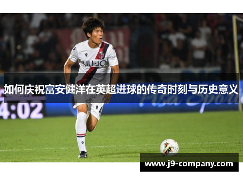 如何庆祝富安健洋在英超进球的传奇时刻与历史意义