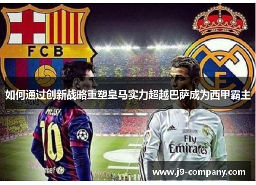 如何通过创新战略重塑皇马实力超越巴萨成为西甲霸主