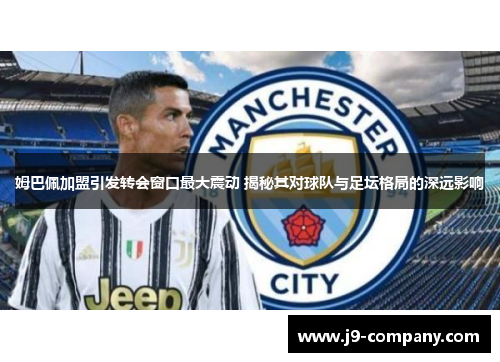 姆巴佩加盟引发转会窗口最大震动 揭秘其对球队与足坛格局的深远影响