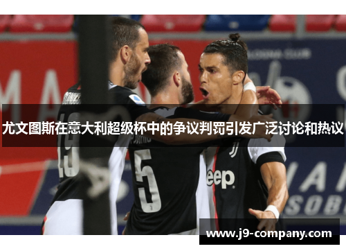 尤文图斯在意大利超级杯中的争议判罚引发广泛讨论和热议 尤文图斯在意大利超级杯中的争议判罚引发广泛讨论和热议