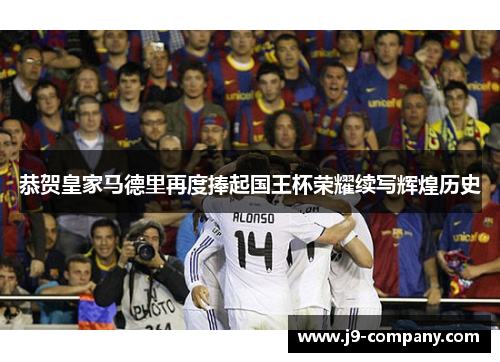 恭贺皇家马德里再度捧起国王杯荣耀续写辉煌历史