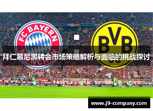 拜仁慕尼黑转会市场策略解析与面临的挑战探讨