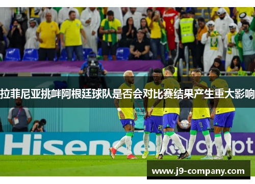 拉菲尼亚挑衅阿根廷球队是否会对比赛结果产生重大影响 拉菲尼亚挑衅阿根廷球队是否会对比赛结果产生重大影响
