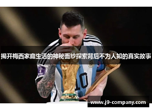 揭开梅西家庭生活的神秘面纱探索背后不为人知的真实故事