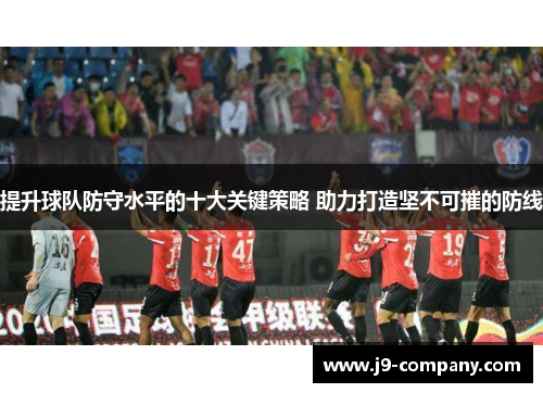 提升球队防守水平的十大关键策略 助力打造坚不可摧的防线