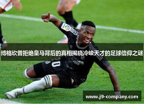 博格坎普拒绝皇马背后的真相揭晓冷峻天才的足球信仰之谜 博格坎普拒绝皇马背后的真相揭晓冷峻天才的足球信仰之谜