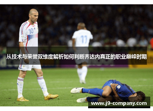 从技术与荣誉双维度解析如何判断齐达内真正的职业巅峰时期 从技术与荣誉双维度解析如何判断齐达内真正的职业巅峰时期