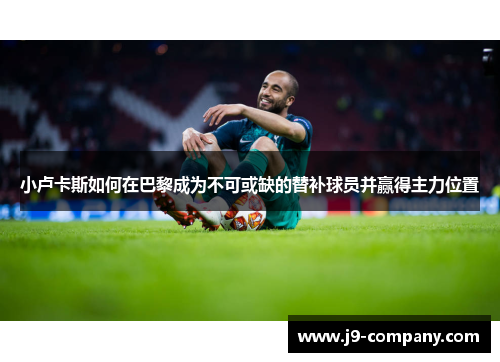 小卢卡斯如何在巴黎成为不可或缺的替补球员并赢得主力位置