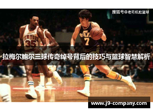 拉梅尔鲍尔三球传奇绰号背后的技巧与篮球智慧解析 拉梅尔鲍尔三球传奇绰号背后的技巧与篮球智慧解析