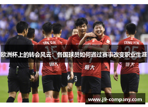 欧洲杯上的转会风云:各国球员如何通过赛事改变职业生涯 欧洲杯上的转会风云:各国球员如何通过赛事改变职业生涯
