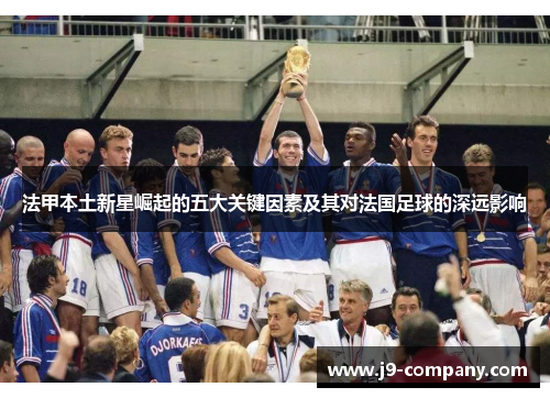 法甲本土新星崛起的五大关键因素及其对法国足球的深远影响 法甲本土新星崛起的五大关键因素及其对法国足球的深远影响