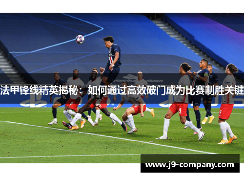 法甲锋线精英揭秘:如何通过高效破门成为比赛制胜关键 法甲锋线精英揭秘:如何通过高效破门成为比赛制胜关键