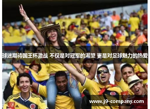 球迷期待国王杯激战 不仅是对冠军的渴望 更是对足球魅力的热爱 球迷期待国王杯激战 不仅是对冠军的渴望 更是对足球魅力的热爱