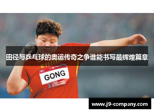 田径与乒乓球的奥运传奇之争谁能书写最辉煌篇章 田径与乒乓球的奥运传奇之争谁能书写最辉煌篇章