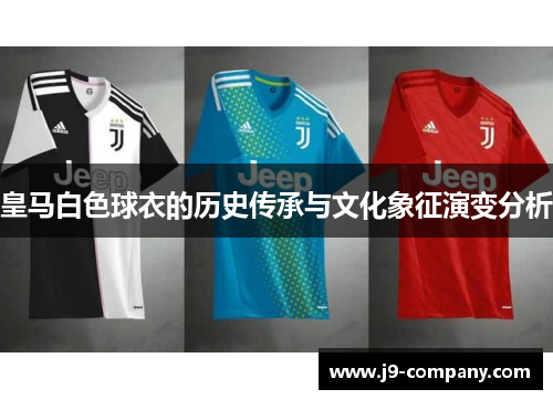 皇马白色球衣的历史传承与文化象征演变分析 皇马白色球衣的历史传承与文化象征演变分析
