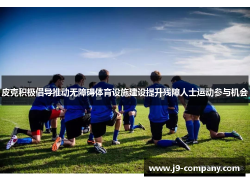 皮克积极倡导推动无障碍体育设施建设提升残障人士运动参与机会 皮克积极倡导推动无障碍体育设施建设提升残障人士运动参与机会