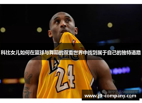 科比女儿如何在篮球与舞蹈的双重世界中找到属于自己的独特道路 科比女儿如何在篮球与舞蹈的双重世界中找到属于自己的独特道路