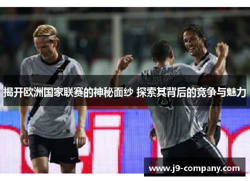揭开欧洲国家联赛的神秘面纱 探索其背后的竞争与魅力 揭开欧洲国家联赛的神秘面纱 探索其背后的竞争与魅力