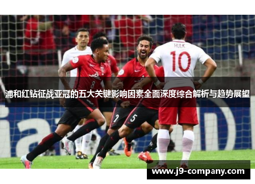 浦和红钻征战亚冠的五大关键影响因素全面深度综合解析与趋势展望