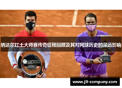 纳达尔红土大师赛传奇征程回顾及其对网球历史的深远影响