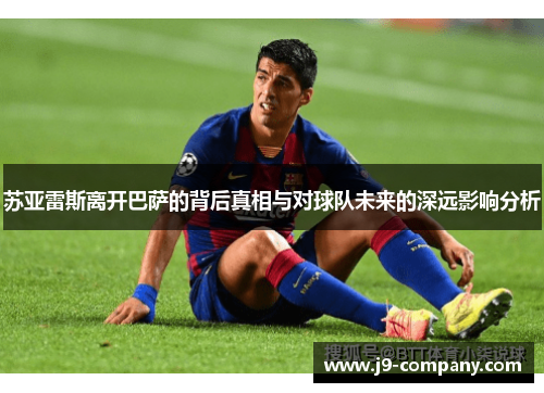 苏亚雷斯离开巴萨的背后真相与对球队未来的深远影响分析