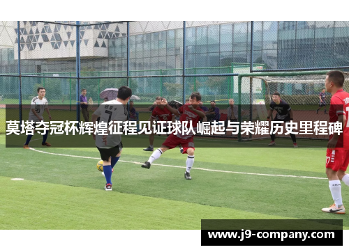 莫塔夺冠杯辉煌征程见证球队崛起与荣耀历史里程碑
