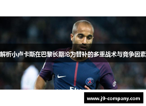 解析小卢卡斯在巴黎长期沦为替补的多重战术与竞争因素 解析小卢卡斯在巴黎长期沦为替补的多重战术与竞争因素
