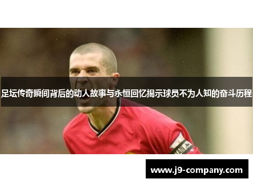 足坛传奇瞬间背后的动人故事与永恒回忆揭示球员不为人知的奋斗历程 足坛传奇瞬间背后的动人故事与永恒回忆揭示球员不为人知的奋斗历程