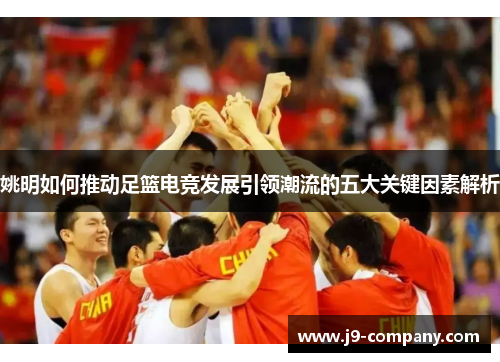 姚明如何推动足篮电竞发展引领潮流的五大关键因素解析 姚明如何推动足篮电竞发展引领潮流的五大关键因素解析