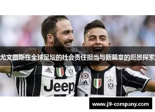 尤文图斯在全球足坛的社会责任担当与新篇章的愿景探索 尤文图斯在全球足坛的社会责任担当与新篇章的愿景探索