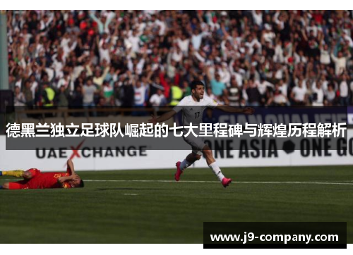 德黑兰独立足球队崛起的七大里程碑与辉煌历程解析