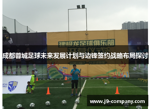 成都蓉城足球未来发展计划与边锋签约战略布局探讨 成都蓉城足球未来发展计划与边锋签约战略布局探讨