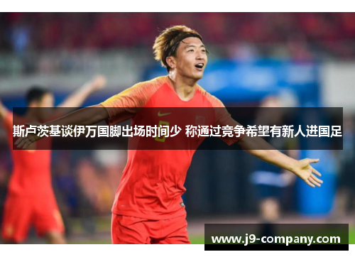 斯卢茨基谈伊万国脚出场时间少 称通过竞争希望有新人进国足