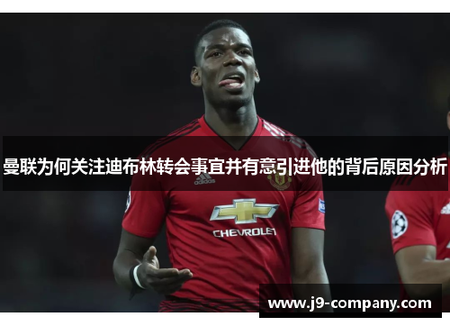 曼联为何关注迪布林转会事宜并有意引进他的背后原因分析 曼联为何关注迪布林转会事宜并有意引进他的背后原因分析