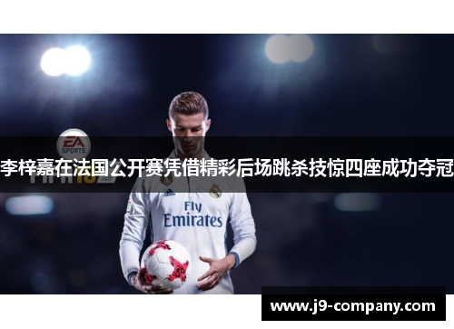 李梓嘉在法国公开赛凭借精彩后场跳杀技惊四座成功夺冠