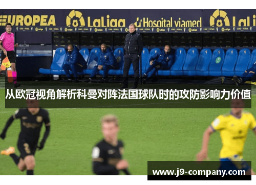 从欧冠视角解析科曼对阵法国球队时的攻防影响力价值 从欧冠视角解析科曼对阵法国球队时的攻防影响力价值