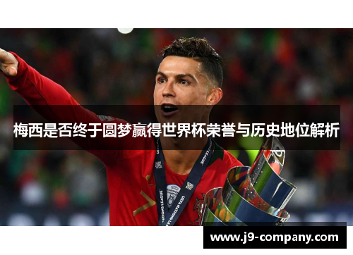 梅西是否终于圆梦赢得世界杯荣誉与历史地位解析